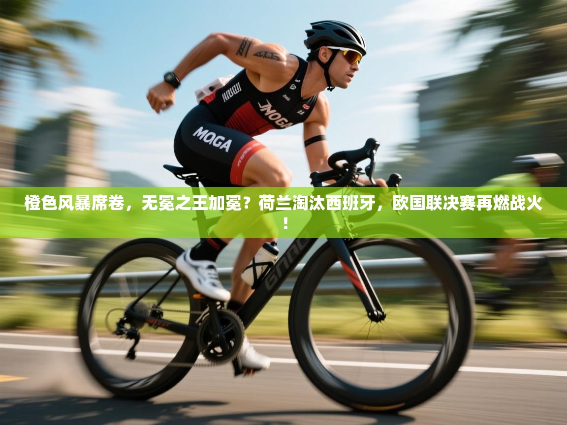 橙色风暴席卷，无冕之王加冕？荷兰淘汰西班牙，欧国联决赛再燃战火！  第2张