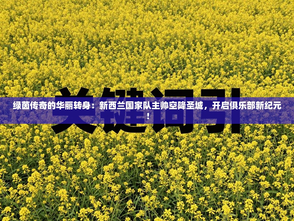 绿茵传奇的华丽转身：新西兰国家队主帅空降圣城，开启俱乐部新纪元！