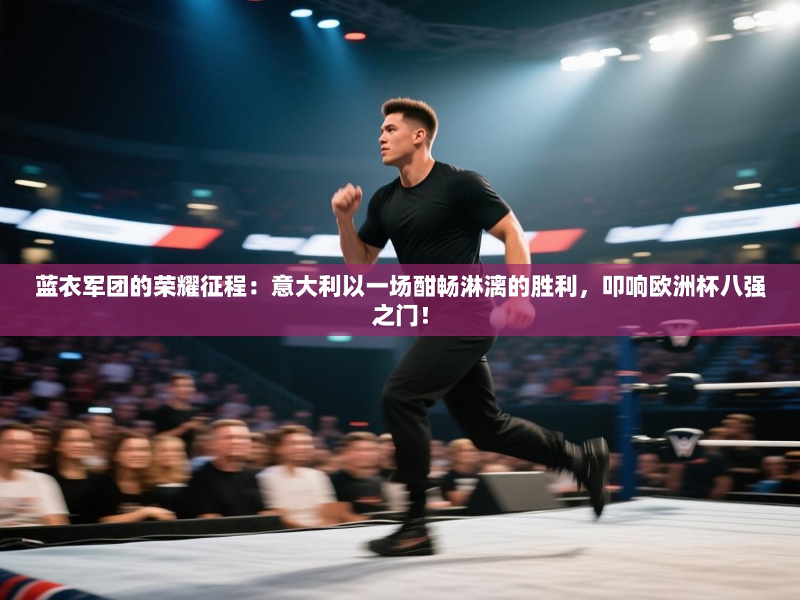 蓝衣军团的荣耀征程：意大利以一场酣畅淋漓的胜利，叩响欧洲杯八强之门！