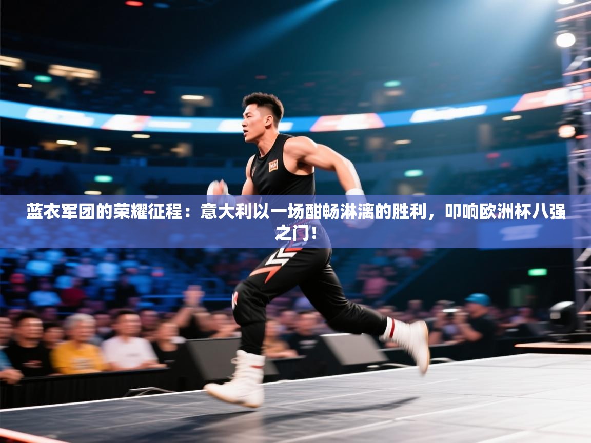 蓝衣军团的荣耀征程：意大利以一场酣畅淋漓的胜利，叩响欧洲杯八强之门！  第2张