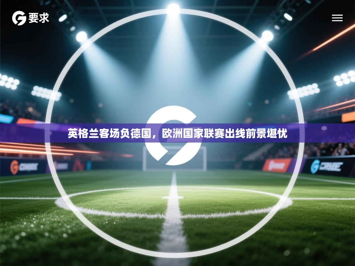 英格兰客场负德国，欧洲国家联赛出线前景堪忧  第1张