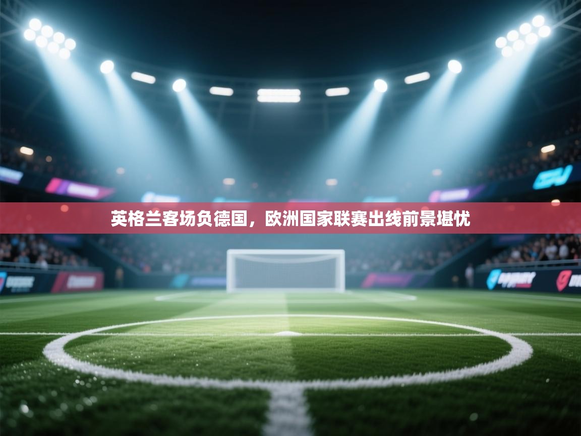 英格兰客场负德国，欧洲国家联赛出线前景堪忧  第2张