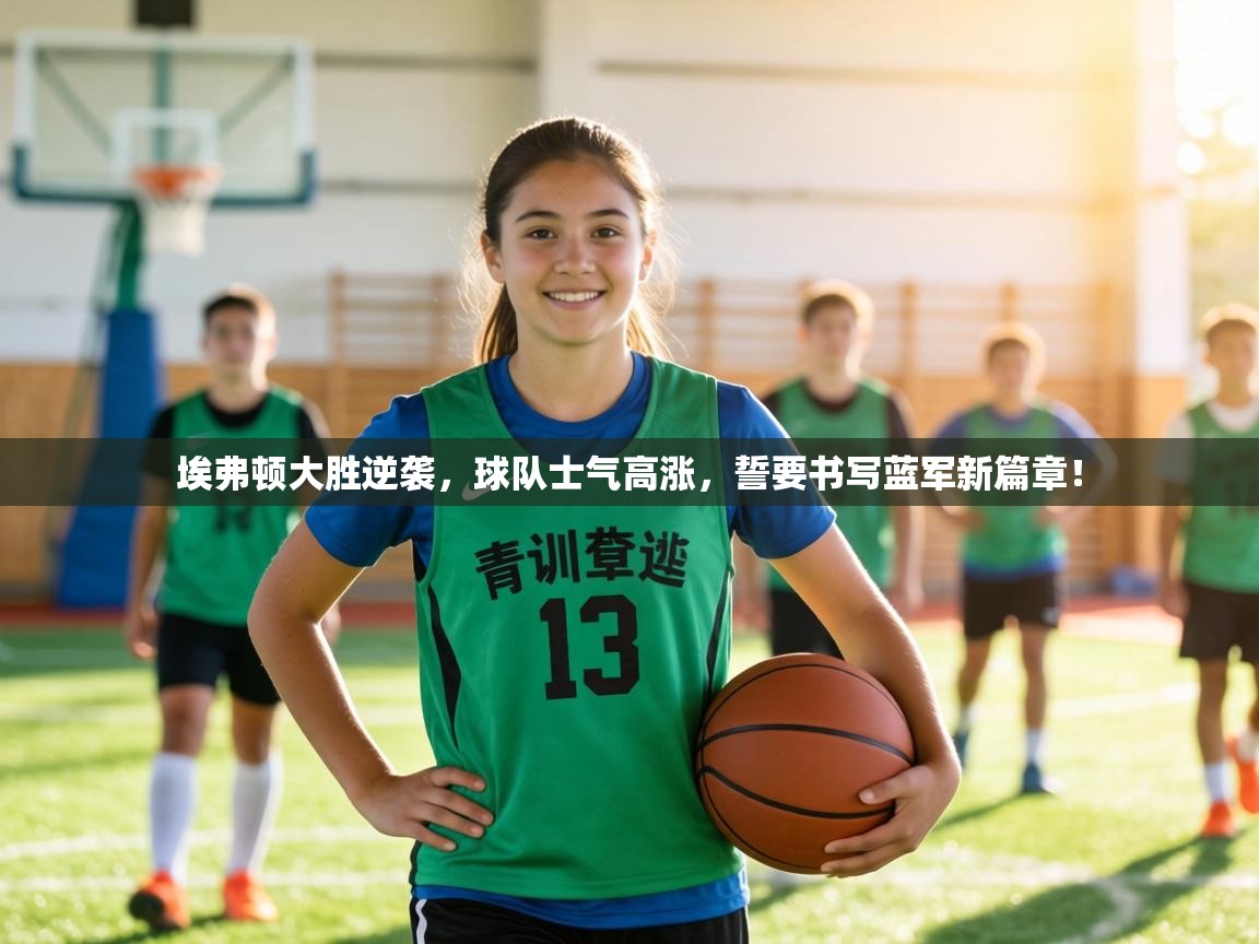 埃弗顿大胜逆袭，球队士气高涨，誓要书写蓝军新篇章！