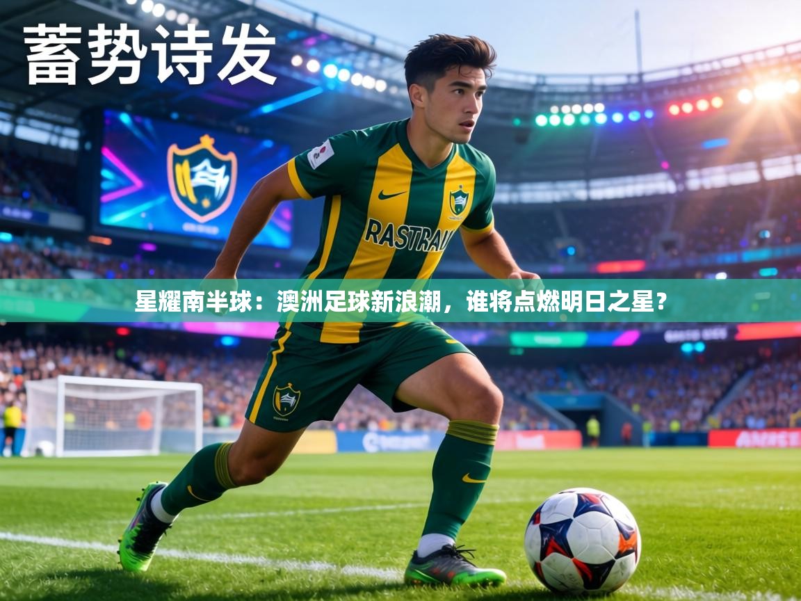 星耀南半球:澳洲足球新浪潮,谁将点燃明日之星? 第1张